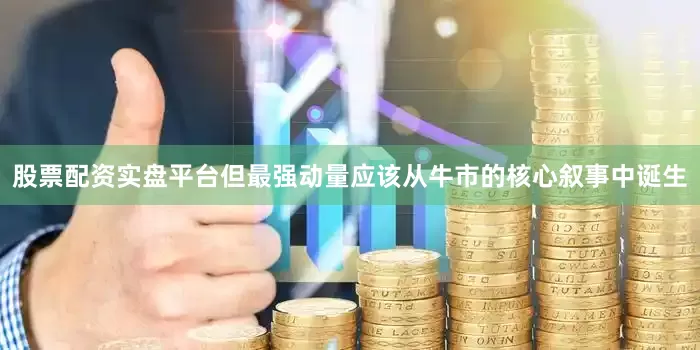 股票配资实盘平台但最强动量应该从牛市的核心叙事中诞生