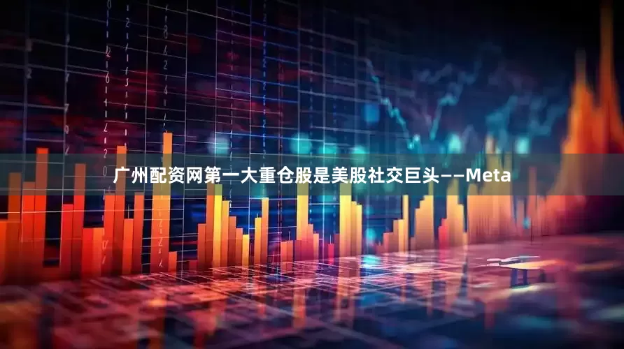 广州配资网第一大重仓股是美股社交巨头——Meta