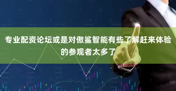 专业配资论坛或是对傲鲨智能有些了解赶来体验的参观者太多了