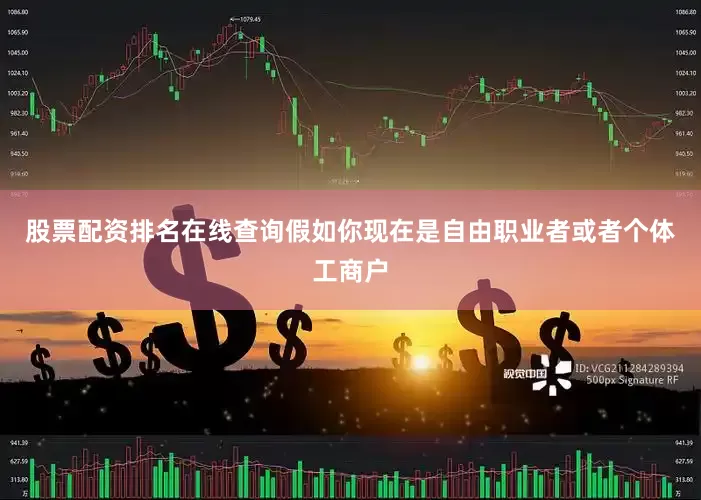 股票配资排名在线查询假如你现在是自由职业者或者个体工商户