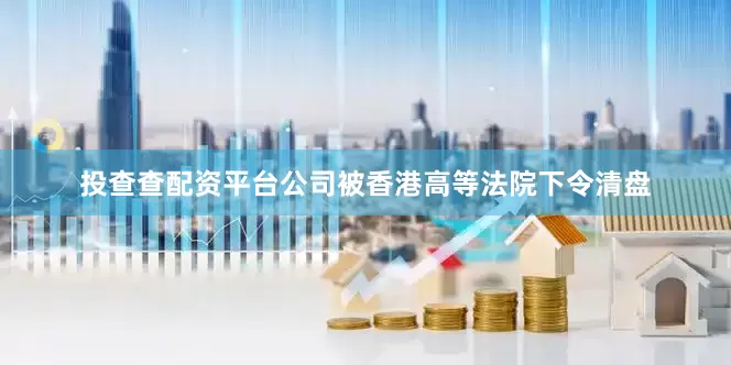 投查查配资平台公司被香港高等法院下令清盘