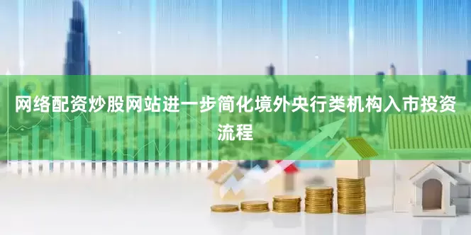 网络配资炒股网站进一步简化境外央行类机构入市投资流程