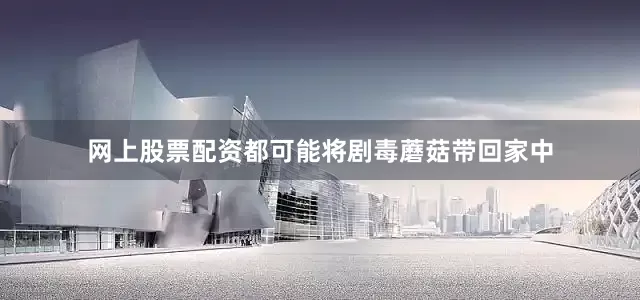 网上股票配资都可能将剧毒蘑菇带回家中