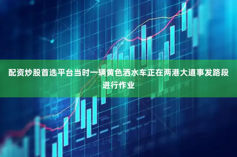 配资炒股首选平台当时一辆黄色洒水车正在两港大道事发路段进行作业