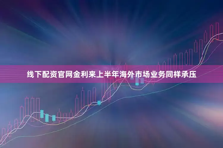 线下配资官网金利来上半年海外市场业务同样承压
