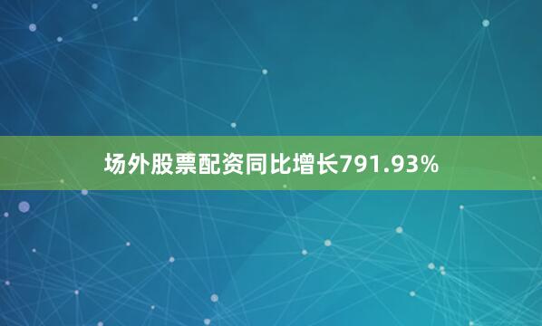 场外股票配资同比增长791.93%