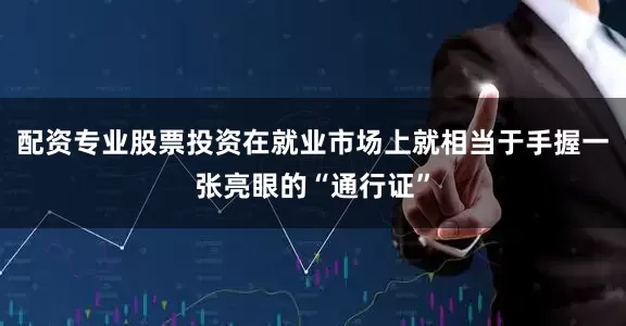 配资专业股票投资在就业市场上就相当于手握一张亮眼的“通行证”
