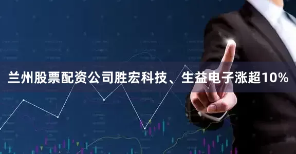 兰州股票配资公司胜宏科技、生益电子涨超10%