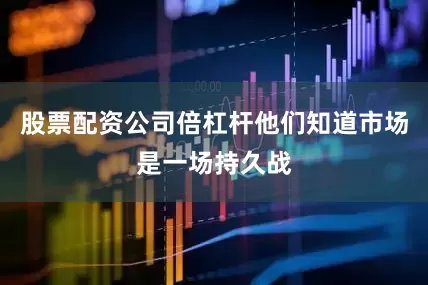 股票配资公司倍杠杆他们知道市场是一场持久战